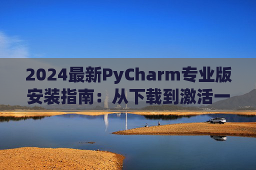 2024最新PyCharm专业版安装指南：从下载到激活一步到位